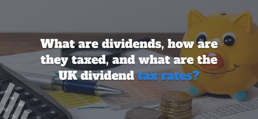 What are Dividends, how are they taxed, and what are the UK dividend tax rates? 